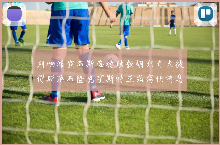 利物浦宣布斯洛特助教胡尔肖夫彼得斯范布隆克霍斯特正式离任消息