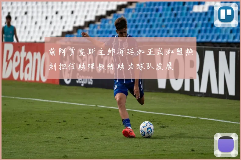 前阿贾克斯主帅海廷加正式加盟热刺担任助理教练助力球队发展