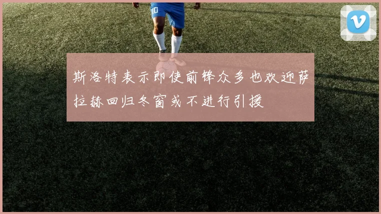 斯洛特表示即使前锋众多也欢迎萨拉赫回归冬窗或不进行引援