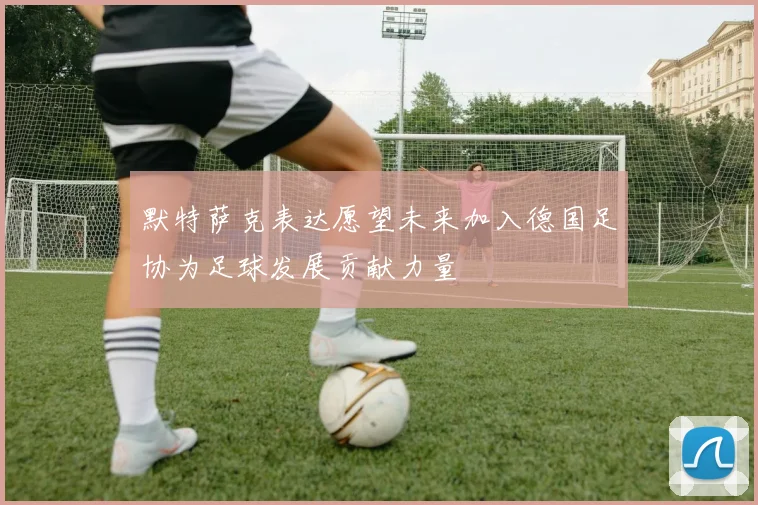默特萨克表达愿望未来加入德国足协为足球发展贡献力量
