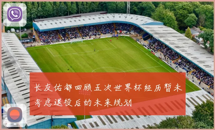 长友佑都回顾五次世界杯经历暂未考虑退役后的未来规划