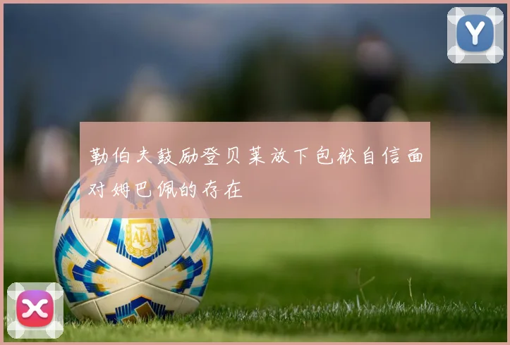 勒伯夫鼓励登贝莱放下包袱自信面对姆巴佩的存在