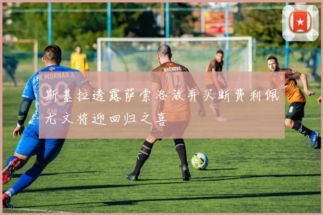 斯基拉透露萨索洛放弃买断费利佩尤文将迎回归之喜