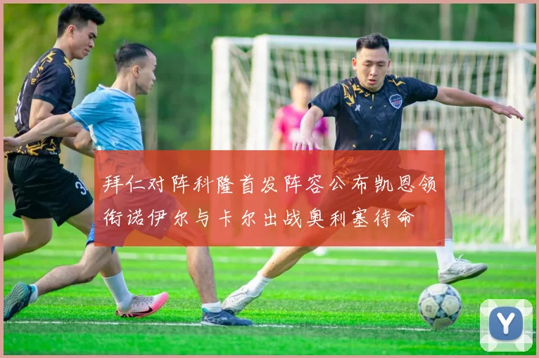 拜仁对阵科隆首发阵容公布凯恩领衔诺伊尔与卡尔出战奥利塞待命
