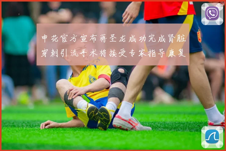 申花官方宣布蒋圣龙成功完成肾脏穿刺引流手术将接受专家指导康复治疗