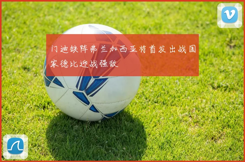 门迪缺阵弗兰加西亚将首发出战国家德比迎战强敌