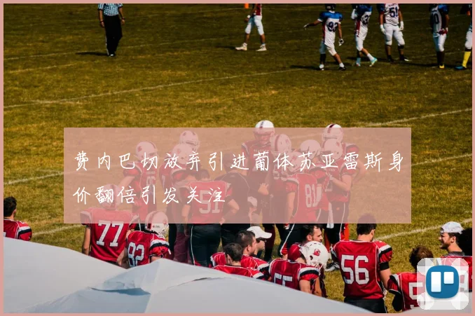 费内巴切放弃引进葡体苏亚雷斯身价翻倍引发关注