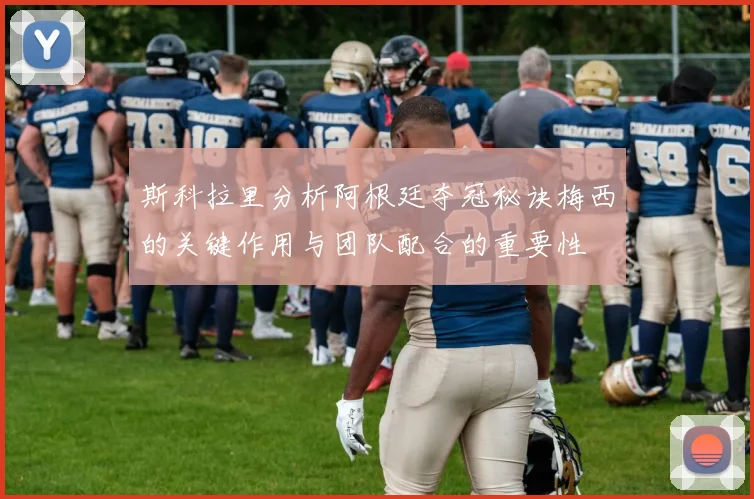 斯科拉里分析阿根廷夺冠秘诀梅西的关键作用与团队配合的重要性