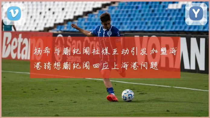 杨希与蒯纪闻社媒互动引发加盟海港猜想蒯纪闻回应上海港问题