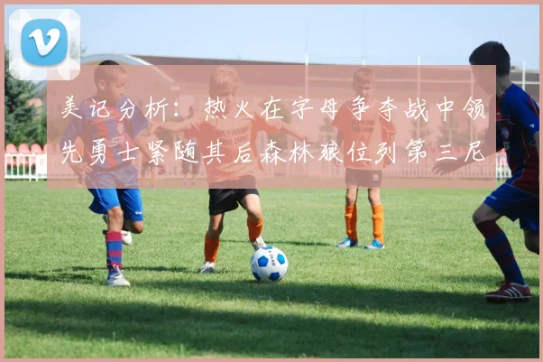 美记分析：热火在字母争夺战中领先勇士紧随其后森林狼位列第三尼克斯处于最后位置