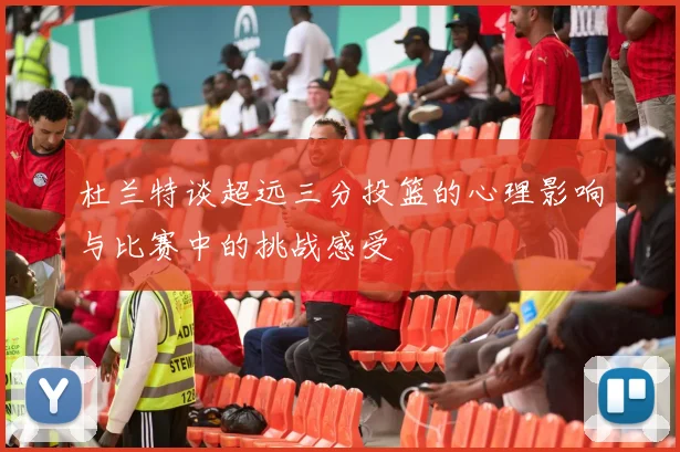 杜兰特谈超远三分投篮的心理影响与比赛中的挑战感受