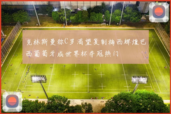 克林斯曼称C罗渴望复制梅西辉煌巴西葡萄牙成世界杯夺冠热门