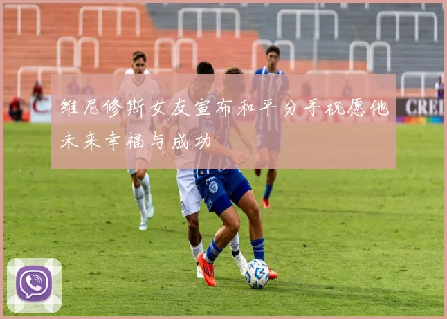维尼修斯女友宣布和平分手祝愿他未来幸福与成功