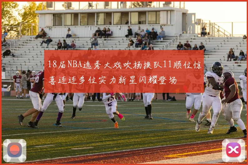 18届NBA选秀大戏吹杨换队11顺位惊喜连连多位实力新星闪耀登场