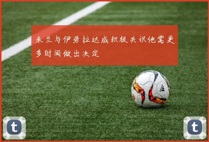 米兰与伊劳拉达成积极共识他需更多时间做出决定