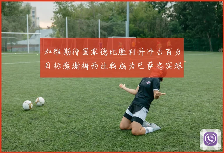 加维期待国家德比胜利并冲击百分目标感谢梅西让我成为巴萨忠实球迷