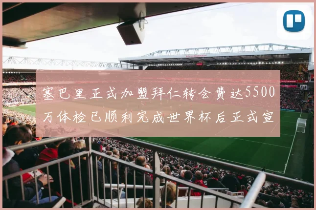 塞巴里正式加盟拜仁转会费达5500万体检已顺利完成世界杯后正式宣布