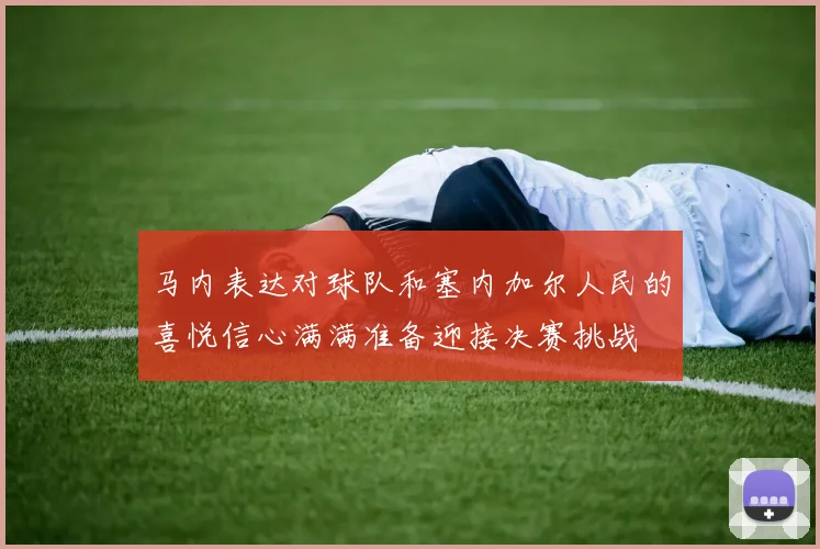 马内表达对球队和塞内加尔人民的喜悦信心满满准备迎接决赛挑战