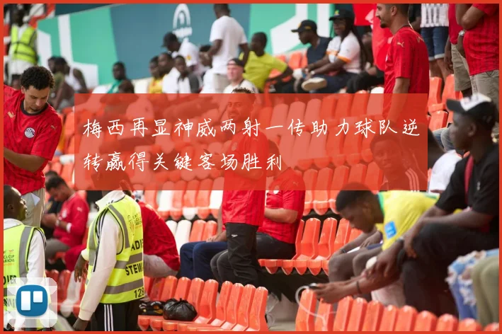 梅西再显神威两射一传助力球队逆转赢得关键客场胜利