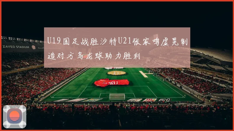U19国足战胜沙特U21张家鸣虚晃制造对方乌龙球助力胜利