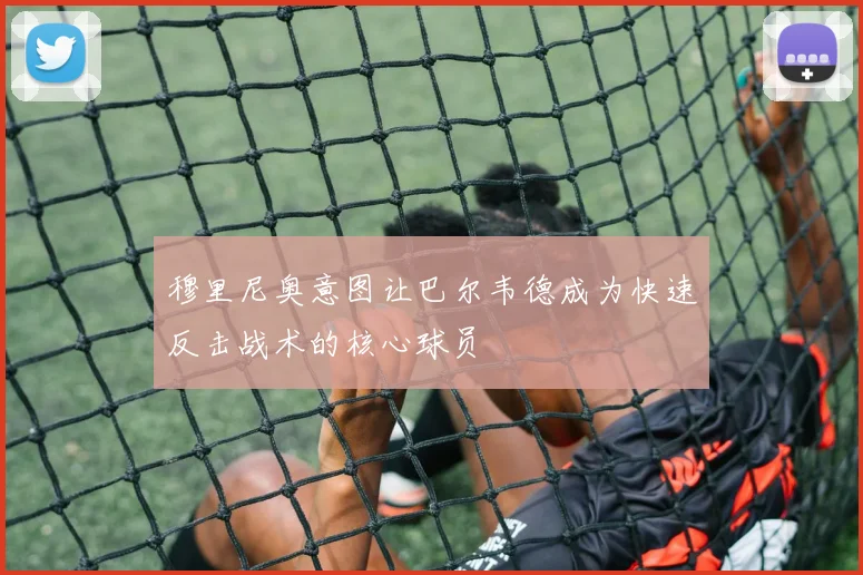穆里尼奥意图让巴尔韦德成为快速反击战术的核心球员