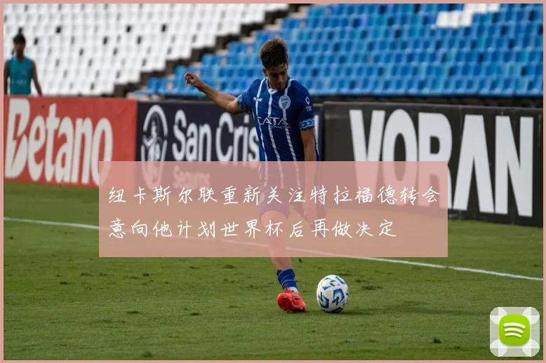 纽卡斯尔联重新关注特拉福德转会意向他计划世界杯后再做决定