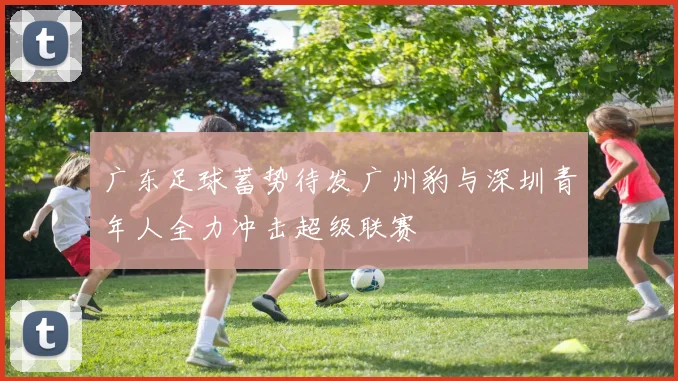 广东足球蓄势待发广州豹与深圳青年人全力冲击超级联赛
