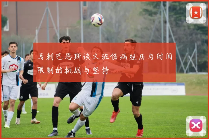马刺巴恩斯谈文班伤病经历与时间限制的挑战与坚持