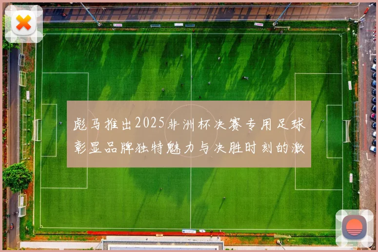 彪马推出2025非洲杯决赛专用足球彰显品牌独特魅力与决胜时刻的激情