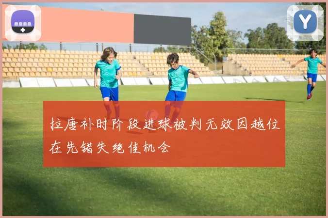 拉唐补时阶段进球被判无效因越位在先错失绝佳机会