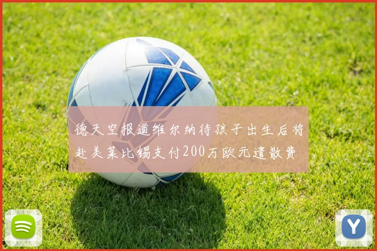 德天空报道维尔纳待孩子出生后将赴美莱比锡支付200万欧元遣散费