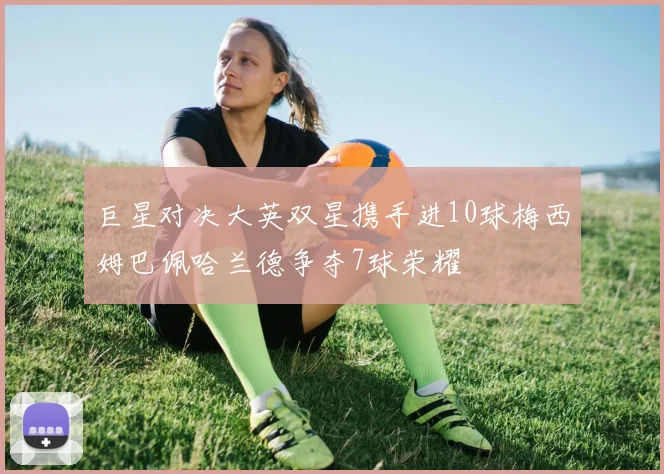 巨星对决大英双星携手进10球梅西姆巴佩哈兰德争夺7球荣耀