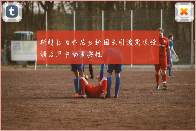 斯特拉马乔尼分析国米引援需求强调后卫中场重要性