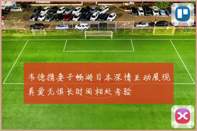 韦德携妻子畅游日本深情互动展现真爱无惧长时间相处考验