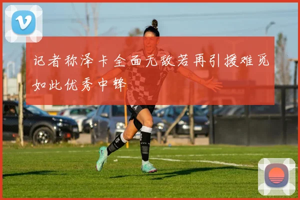 记者称泽卡全面无敌若再引援难觅如此优秀中锋