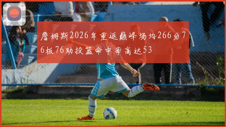 詹姆斯2026年重返巅峰场均266分76板76助投篮命中率高达53