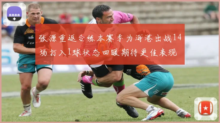 张源重返合练本赛季为海港出战14场打入1球状态回暖期待更佳表现