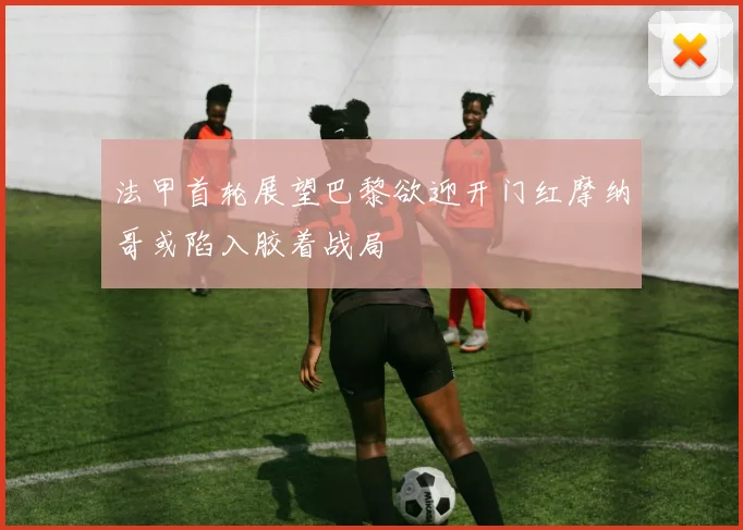 法甲首轮展望巴黎欲迎开门红摩纳哥或陷入胶着战局