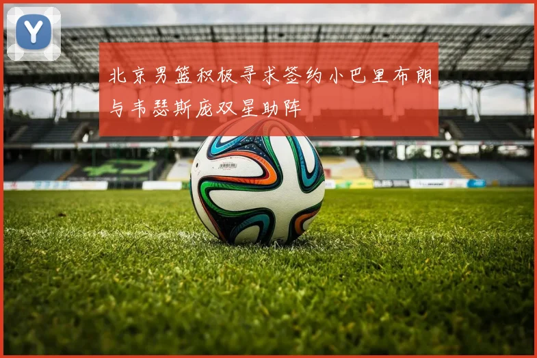 北京男篮积极寻求签约小巴里布朗与韦瑟斯庞双星助阵