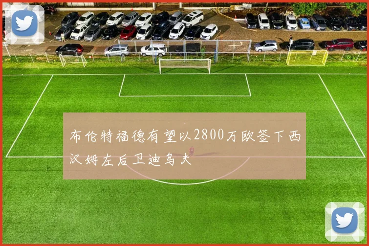 布伦特福德有望以2800万欧签下西汉姆左后卫迪乌夫