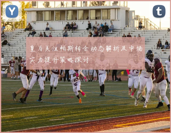 皇马关注帕斯转会动态解析及中场实力提升策略探讨