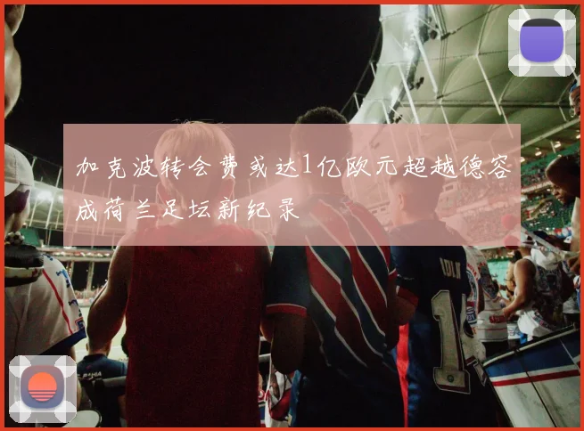 加克波转会费或达1亿欧元超越德容成荷兰足坛新纪录