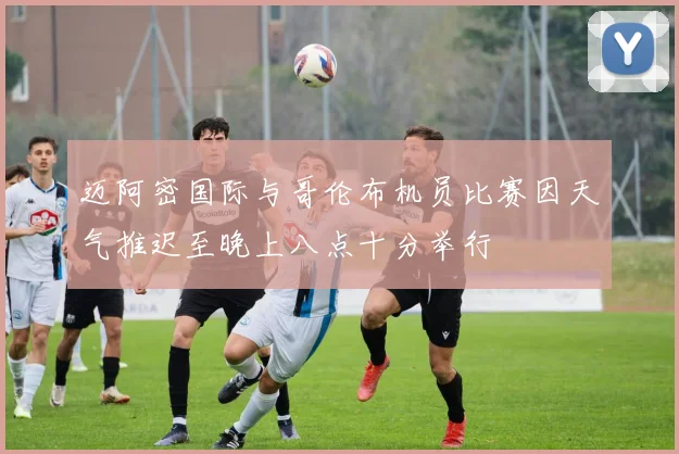 迈阿密国际与哥伦布机员比赛因天气推迟至晚上八点十分举行