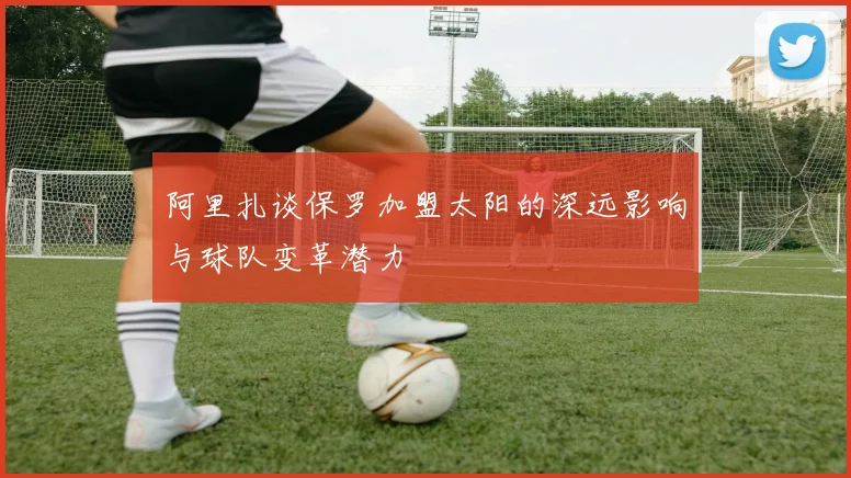 阿里扎谈保罗加盟太阳的深远影响与球队变革潜力